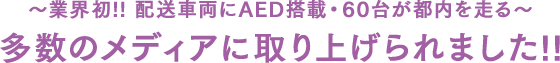 〜業界初!! 配送車両にAED搭載・60台が都内を走る〜多数のメディアに取り上げられました!!