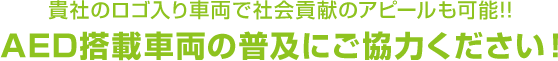 貴社のロゴ入り車両で社会貢献のアピールも可能!! AED搭載車両の普及にご協力ください！